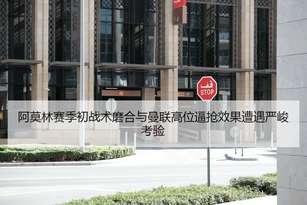 阿莫林赛季初战术磨合与曼联高位逼抢效果遭遇严峻考验